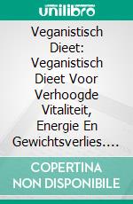 Veganistisch Dieet: Veganistisch Dieet Voor Verhoogde Vitaliteit, Energie En Gewichtsverlies. E-book. Formato EPUB ebook