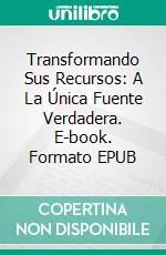 Transformando Sus Recursos: A La Única Fuente Verdadera. E-book. Formato EPUB ebook