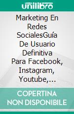 Marketing En Redes SocialesGuía De Usuario Definitiva Para Facebook, Instagram, Youtube, Blogs, Twitter, Linkedin,. E-book. Formato EPUB ebook