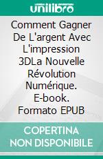 Comment Gagner De L'argent Avec L'impression 3DLa Nouvelle Révolution Numérique. E-book. Formato EPUB ebook