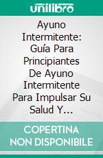 Ayuno Intermitente: Guía Para Principiantes De Ayuno Intermitente Para Impulsar Su Salud Y Vitalidad. E-book. Formato EPUB