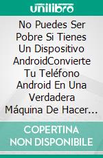 No Puedes Ser Pobre Si Tienes Un Dispositivo AndroidConvierte Tu Teléfono Android En Una Verdadera Máquina De Hacer Dinero. E-book. Formato EPUB ebook