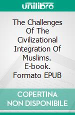 The Challenges Of The Civilizational Integration Of Muslims. E-book. Formato EPUB ebook di Ahmed Sarirete