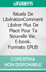 Rituels De LibérationComment Libérer Plus De Place Pour Ta Nouvelle Vie. E-book. Formato EPUB ebook