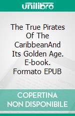 The True Pirates Of The CaribbeanAnd Its Golden Age. E-book. Formato EPUB ebook