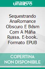 Sequestrando AnaRomance Obscuro E Bdsm Com A Máfia Russa. E-book. Formato EPUB ebook