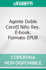 Agente Doble CeroEl  Niño Rey. E-book. Formato EPUB ebook