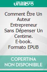 Comment Être Un Auteur  Entrepreneur Sans Dépenser Un Centime. E-book. Formato EPUB ebook