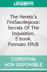 The Heretic's FireSacrilegious: Secrets Of The Inquisition. E-book. Formato EPUB ebook