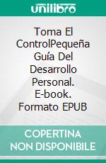 Toma El ControlPequeña Guía Del Desarrollo Personal. E-book. Formato EPUB ebook