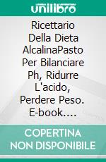 Ricettario Della Dieta AlcalinaPasto Per Bilanciare Ph, Ridurre L'acido, Perdere Peso. E-book. Formato EPUB ebook