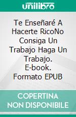 Te Enseñaré A Hacerte RicoNo Consiga Un Trabajo Haga Un Trabajo. E-book. Formato EPUB ebook