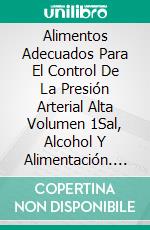 Alimentos Adecuados Para El Control De La Presión Arterial Alta Volumen 1Sal, Alcohol Y Alimentación. E-book. Formato EPUB ebook