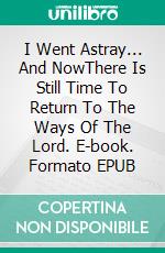 I Went Astray... And NowThere Is Still Time To Return To The Ways Of The Lord. E-book. Formato EPUB ebook