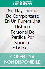 No Hay Forma De Comportarse En Un FuneralUna Historia Personal De Perdida Por Suicidio. E-book. Formato EPUB