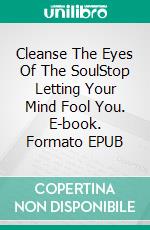 Cleanse The Eyes Of The SoulStop Letting Your Mind Fool You. E-book. Formato EPUB ebook