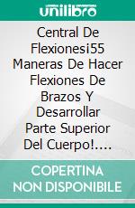 Central De Flexiones¡55 Maneras De Hacer Flexiones De Brazos Y Desarrollar Parte Superior Del Cuerpo!. E-book. Formato EPUB ebook