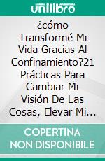 ¿cómo Transformé Mi Vida Gracias Al Confinamiento?21 Prácticas Para Cambiar Mi Visión De Las Cosas, Elevar Mi Vibración Y Conectar Con Lo Esencial. E-book. Formato EPUB ebook