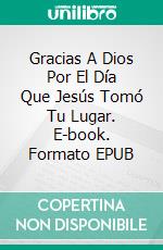 Gracias A Dios Por El Día Que Jesús Tomó Tu Lugar. E-book. Formato EPUB