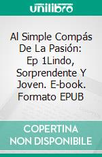 Al Simple Compás De La Pasión: Ep 1Lindo, Sorprendente Y Joven. E-book. Formato EPUB ebook