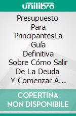 Presupuesto Para PrincipantesLa Guía Definitiva Sobre Cómo Salir De La Deuda Y Comenzar A Generar Riqueza Financiera. E-book. Formato EPUB ebook