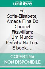 Eu, Sofia-Elisabete, Amada Filha Do Coronel Fitzwilliam: Um Mundo Perfeito Na Lua. E-book. Formato EPUB ebook