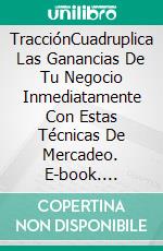 TracciónCuadruplica Las Ganancias De Tu Negocio Inmediatamente Con Estas Técnicas De Mercadeo. E-book. Formato EPUB ebook di Jonathan S. Walker