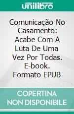 Comunicação No Casamento:  Acabe Com A Luta De Uma Vez Por Todas. E-book. Formato EPUB ebook di J. S. Parker