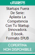 Startups Fuera De Serie: Aplasta La Competencia Con Tu Startup Innovadora. E-book. Formato EPUB ebook di Jonathan S. Walker