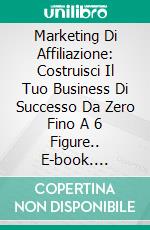 Marketing Di Affiliazione: Costruisci Il Tuo Business Di Successo Da Zero Fino A 6 Figure.. E-book. Formato EPUB ebook di Jonathan S. Walker