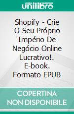 Shopify - Crie O Seu Próprio Império De Negócio Online Lucrativo!. E-book. Formato EPUB ebook di Jonathan S. Walker