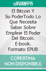 El Bitcoin Y Su PoderTodo Lo Que Necesita Saber Sobre Emplear El Poder Del Bitcoin. E-book. Formato EPUB