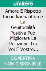 Amore E Rispetto IncondizionatiCome La Genitorialità Positiva Può Migliorare La Relazione Tra Voi E Vostro Figlio. E-book. Formato EPUB ebook