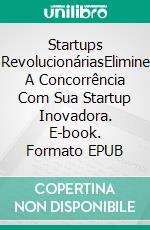 Startups RevolucionáriasElimine A Concorrência Com Sua Startup Inovadora. E-book. Formato EPUB ebook di Jonathan S. Walker