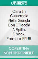 Clara In Guatemala  Nella Giungla Con I Tacchi A Spillo. E-book. Formato EPUB ebook