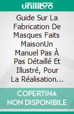 Guide Sur La Fabrication De Masques Faits MaisonUn Manuel Pas À Pas Détaillé Et Illustré, Pour La Réalisation De Différents Modèles De Masques. E-book. Formato EPUB ebook