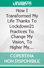 How I Transformed My Life Thanks To Lockdown21 Practices To Change My Vision, To Higher My Vibration And Connect With The Essential...myself. E-book. Formato EPUB ebook