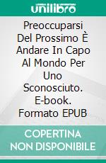 Preoccuparsi Del Prossimo È Andare In  Capo Al Mondo Per Uno Sconosciuto. E-book. Formato EPUB ebook