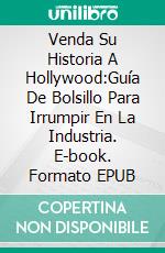 Venda Su Historia A Hollywood:Guía De Bolsillo Para Irrumpir En La Industria. E-book. Formato EPUB ebook