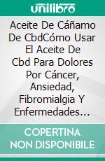 Aceite De Cáñamo De CbdCómo Usar El Aceite De Cbd Para Dolores Por Cáncer, Ansiedad, Fibromialgia Y Enfermedades Crónicas. E-book. Formato EPUB ebook