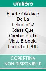 El Arte Olvidado De La Felicidad52 Ideas Que Cambiarán Tu Vida. E-book. Formato EPUB ebook di Ali Zakaria