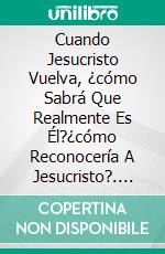 Cuando Jesucristo Vuelva, ¿cómo Sabrá Que Realmente Es Él?¿cómo Reconocería A Jesucristo?. E-book. Formato EPUB ebook