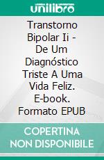 Transtorno Bipolar Ii - De Um Diagnóstico Triste A Uma Vida Feliz. E-book. Formato EPUB ebook