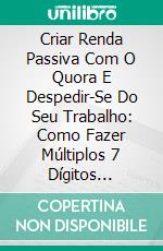 Criar Renda Passiva Com O Quora E Despedir-Se Do Seu Trabalho: Como Fazer Múltiplos 7 Dígitos Online. E-book. Formato EPUB ebook