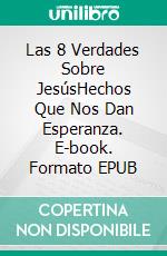 Las 8 Verdades Sobre JesúsHechos Que Nos Dan Esperanza. E-book. Formato EPUB ebook