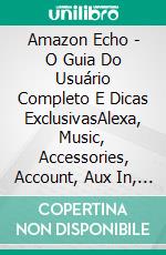 Amazon Echo - O Guia Do Usuário Completo E Dicas ExclusivasAlexa, Music, Accessories, Account, Aux In, Guide, Tips. E-book. Formato EPUB ebook