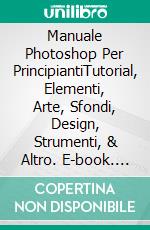 Manuale Photoshop Per PrincipiantiTutorial, Elementi, Arte, Sfondi, Design, Strumenti, & Altro. E-book. Formato EPUB ebook