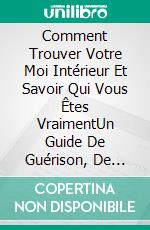 Comment Trouver Votre Moi Intérieur Et Savoir Qui Vous Êtes VraimentUn Guide De Guérison, De Transformation Et De Clarté. E-book. Formato EPUB ebook di Hiddenstuff Entertainment