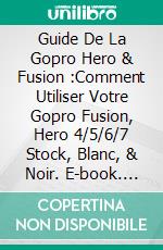 Guide De La Gopro Hero & Fusion :Comment Utiliser Votre Gopro Fusion, Hero 4/5/6/7 Stock, Blanc, & Noir. E-book. Formato EPUB ebook di Hiddenstuff Entertainment