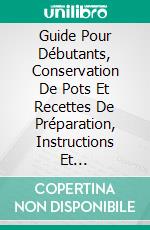 Guide Pour Débutants, Conservation De Pots Et Recettes De Préparation, Instructions Et FournituresGuide Pas À Pas Pour Savoir Comment Conserver Et Préserver La Nourriture. E-book. Formato EPUB ebook